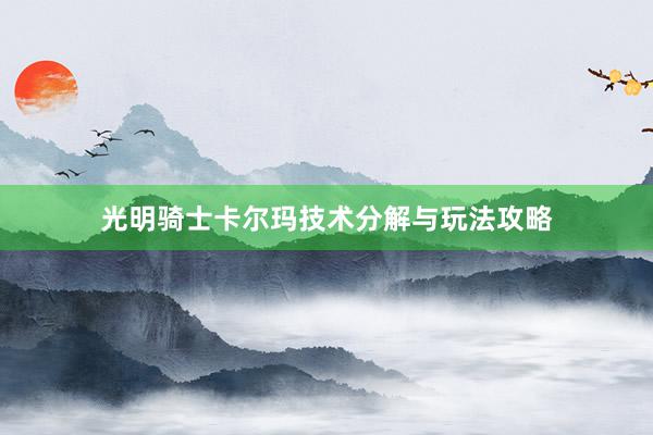 光明骑士卡尔玛技术分解与玩法攻略